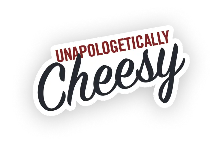 UNAPOLOGETICALLY CHEESY